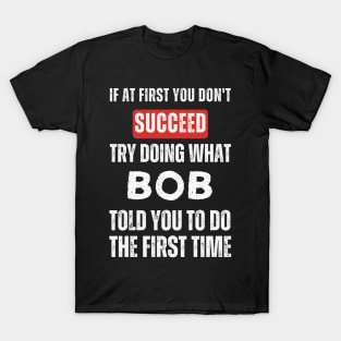 If At First You Don't Succeed Try Doing What Bob Told You to Do the First Time T-Shirt